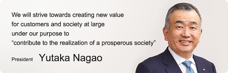 We will strive towards creating new value for customers and society at large under our purpose to "contribute to the realization of a prosperous society"